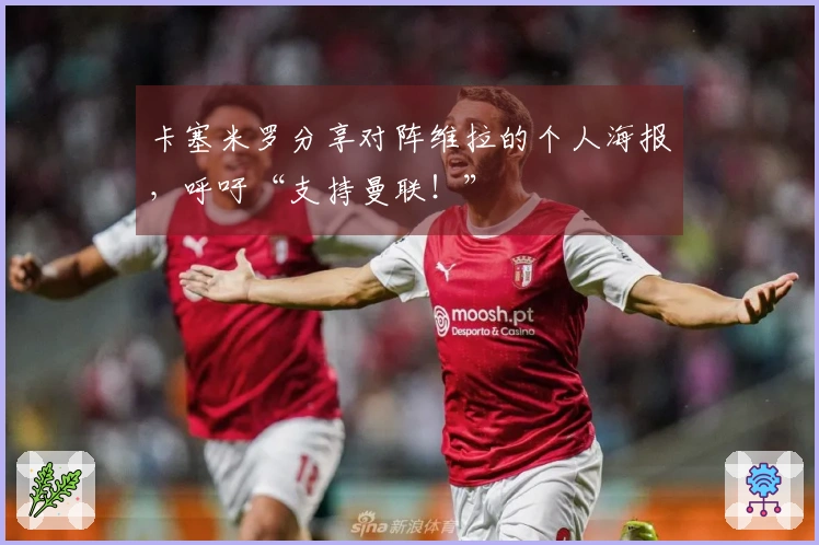 卡塞米罗分享对阵维拉的个人海报，呼吁“支持曼联！”