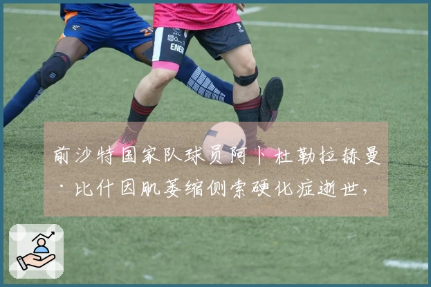 前沙特国家队球员阿卜杜勒拉赫曼·比什因肌萎缩侧索硬化症逝世，享年43岁