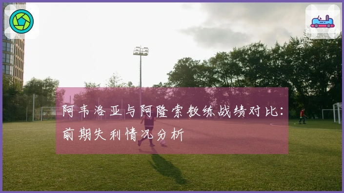阿韦洛亚与阿隆索教练战绩对比：前期失利情况分析