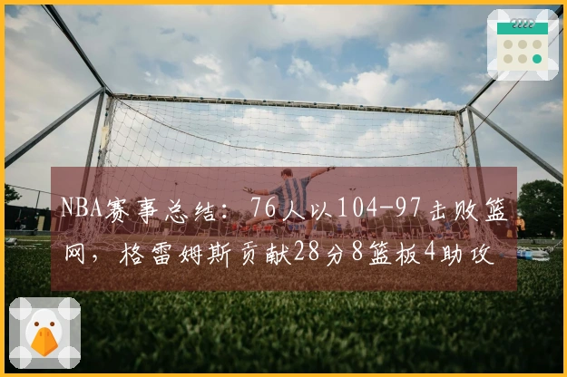 NBA赛事总结：76人以104-97击败篮网，格雷姆斯贡献28分8篮板4助攻