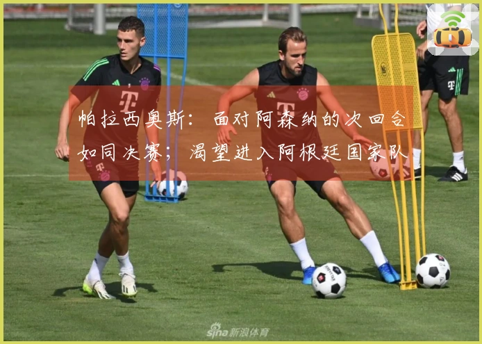 帕拉西奥斯：面对阿森纳的次回合如同决赛；渴望进入阿根廷国家队