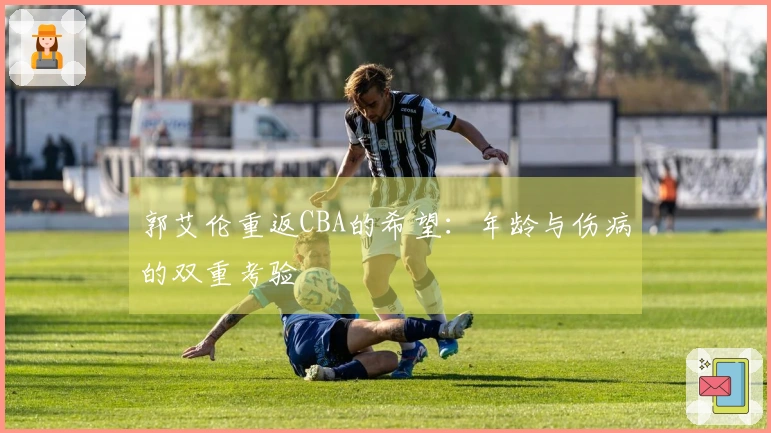 郭艾伦重返CBA的希望：年龄与伤病的双重考验