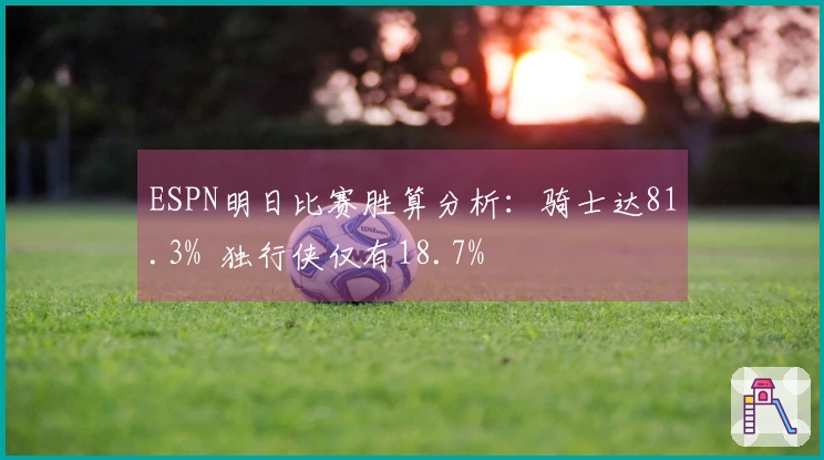 ESPN明日比赛胜算分析：骑士达81.3%  独行侠仅有18.7%