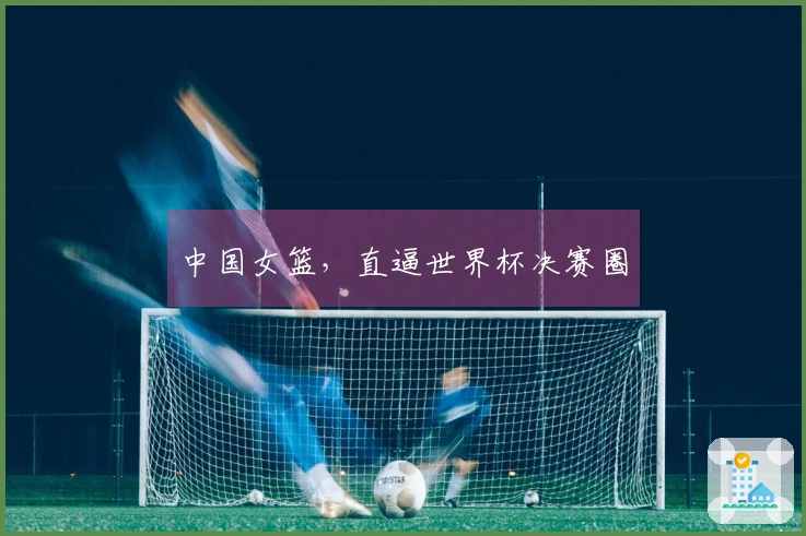 中国女篮，直逼世界杯决赛圈