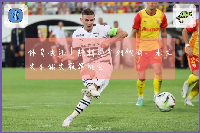 体育快讯｜热刺逼平利物浦，米兰失利错失冠军机会
