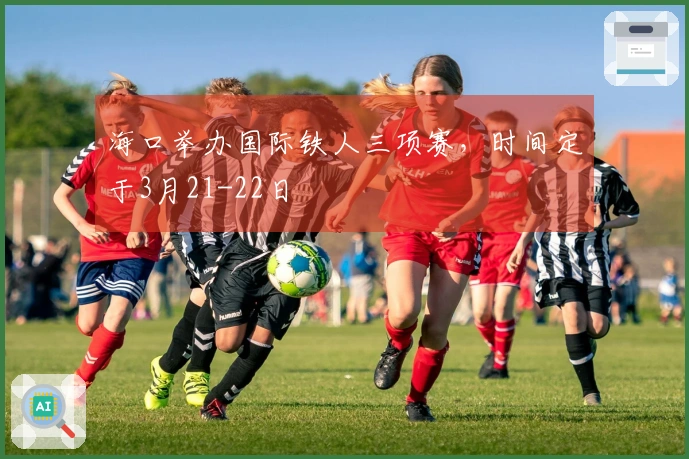 海口举办国际铁人三项赛，时间定于3月21-22日