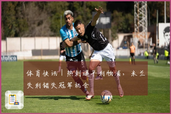 体育快讯｜热刺逼平利物浦，米兰失利错失冠军机会