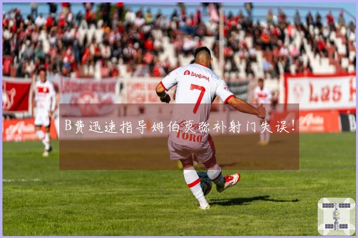 B费迅速指导姆伯莫弥补射门失误！