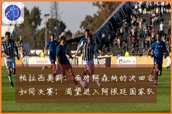 帕拉西奥斯:面对阿森纳的次回合如同决赛;渴望进入阿根廷国家队