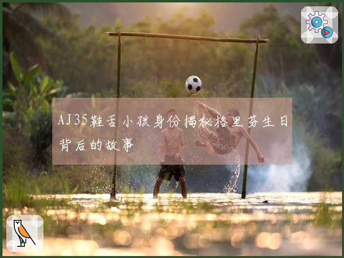 AJ35鞋舌小孩身份揭秘格里芬生日背后的故事