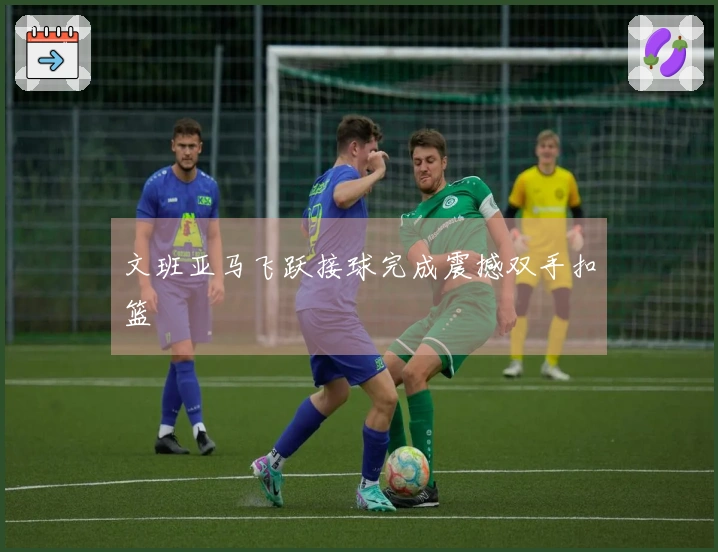 文班亚马飞跃接球完成震撼双手扣篮