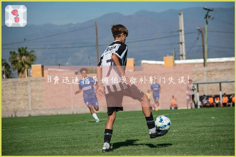 B费迅速指导姆伯莫弥补射门失误！