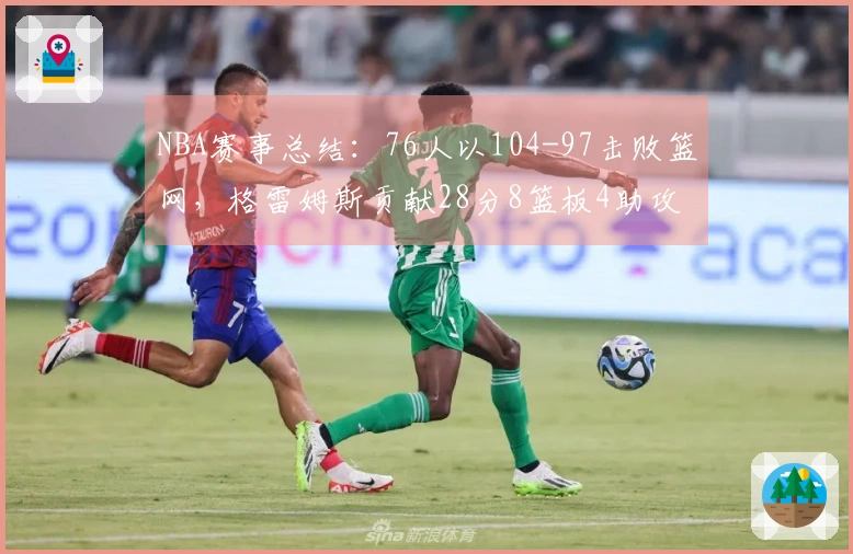 NBA赛事总结：76人以104-97击败篮网，格雷姆斯贡献28分8篮板4助攻