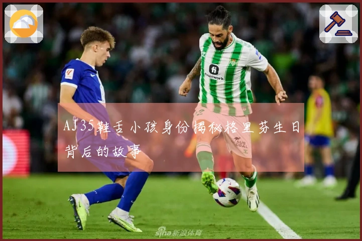 AJ35鞋舌小孩身份揭秘格里芬生日背后的故事