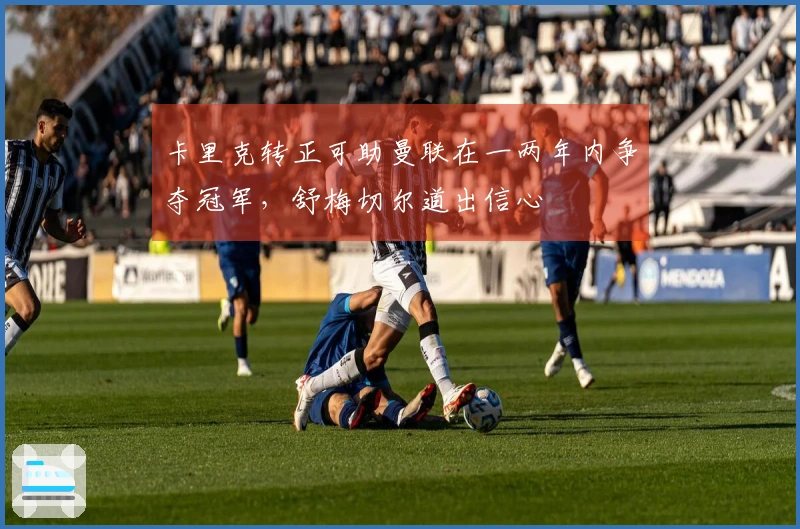 卡里克转正可助曼联在一两年内争夺冠军，舒梅切尔道出信心