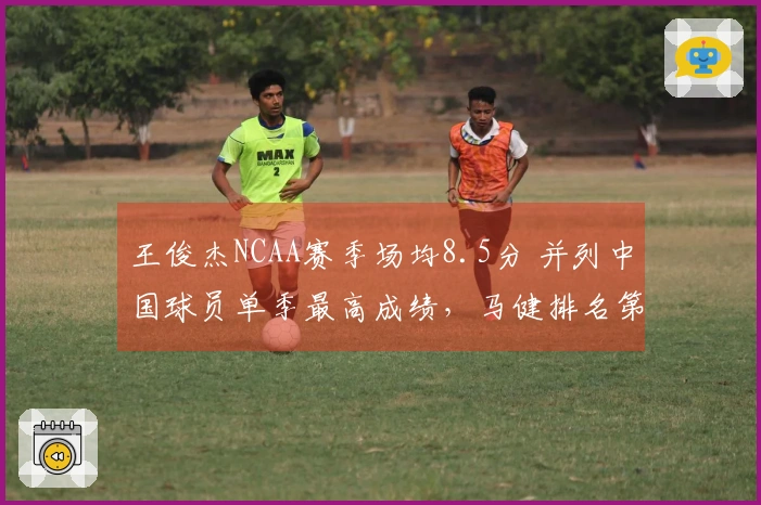 王俊杰NCAA赛季场均8.5分 并列中国球员单季最高成绩，马健排名第三