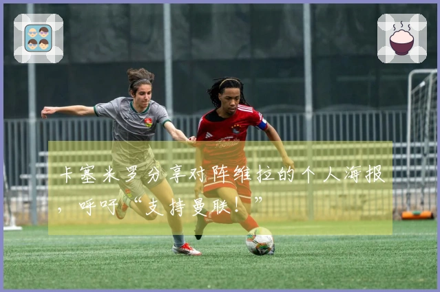 卡塞米罗分享对阵维拉的个人海报，呼吁“支持曼联！”