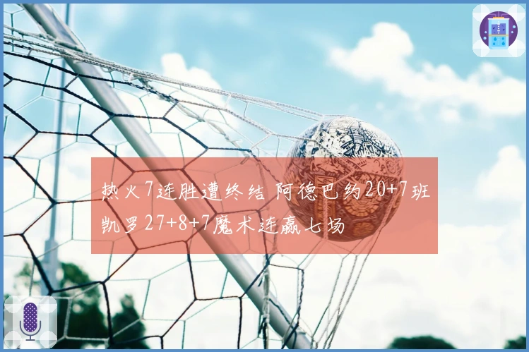 热火7连胜遭终结 阿德巴约20+7班凯罗27+8+7魔术连赢七场