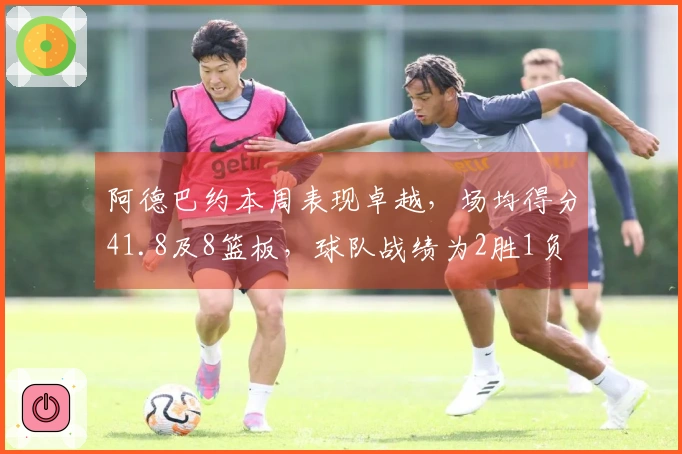 阿德巴约本周表现卓越，场均得分41.8及8篮板，球队战绩为2胜1负