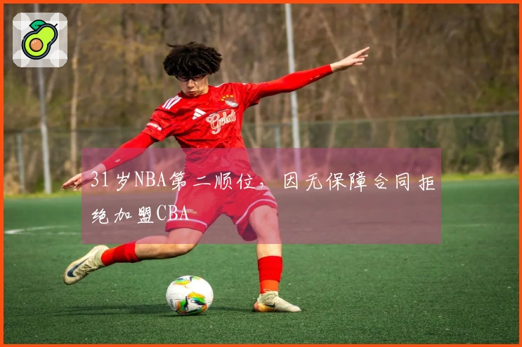 31岁NBA第二顺位，因无保障合同拒绝加盟CBA