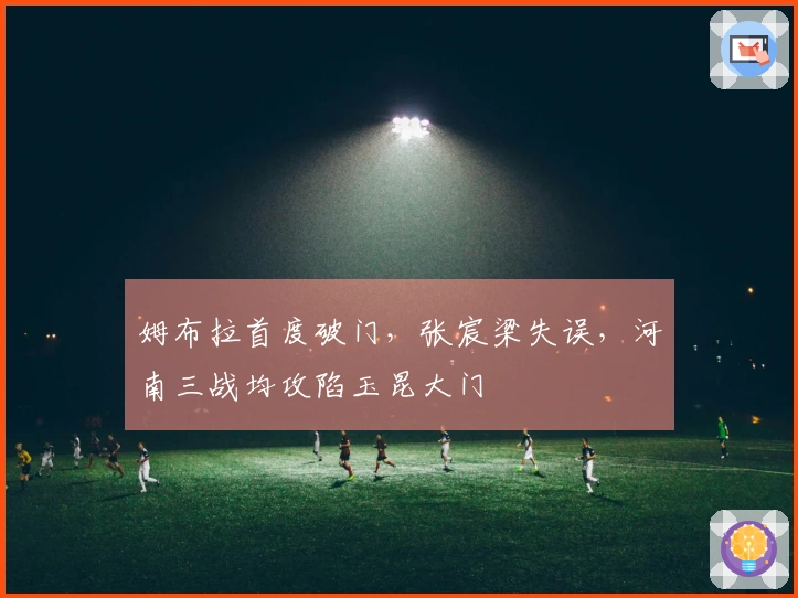 姆布拉首度破门，张宸梁失误，河南三战均攻陷玉昆大门