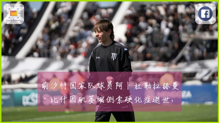 前沙特国家队球员阿卜杜勒拉赫曼·比什因肌萎缩侧索硬化症逝世，享年43岁