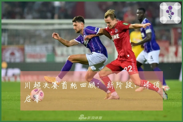 川超决赛首轮回顾：新阶段，峰顶启幕